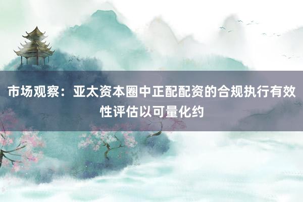 市场观察：亚太资本圈中正配配资的合规执行有效性评估以可量化约
