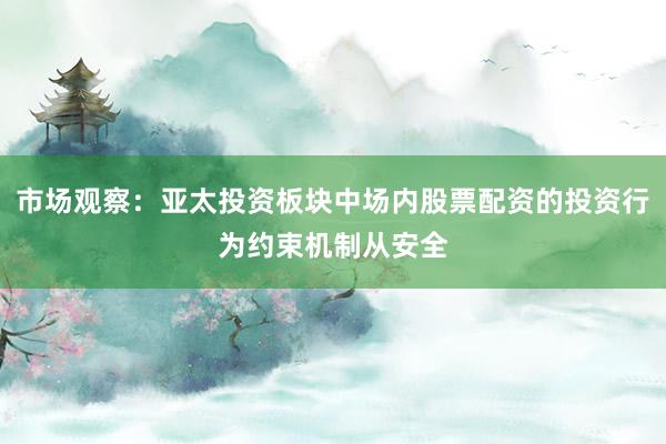 市场观察：亚太投资板块中场内股票配资的投资行为约束机制从安全