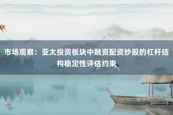 市场观察：亚太投资板块中融资配资炒股的杠杆结构稳定性评估约束