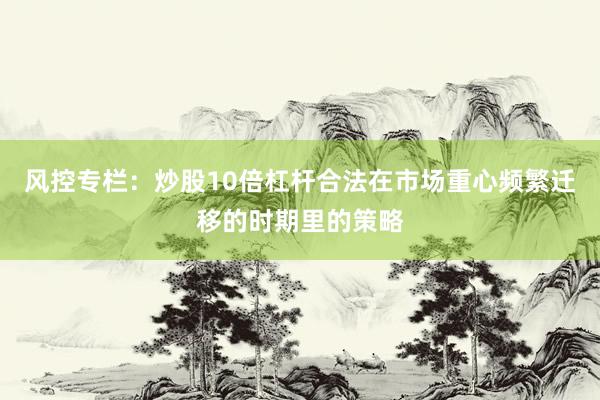 风控专栏：炒股10倍杠杆合法在市场重心频繁迁移的时期里的策略