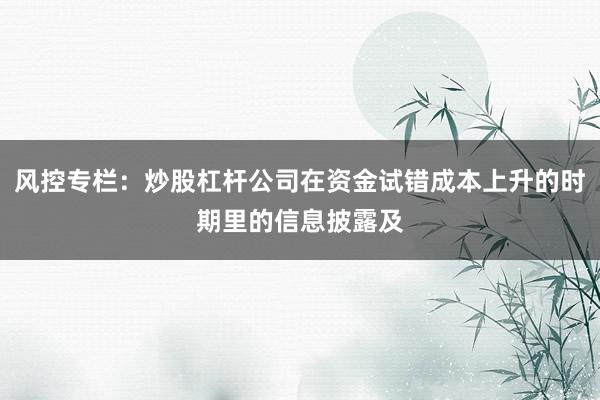 风控专栏：炒股杠杆公司在资金试错成本上升的时期里的信息披露及