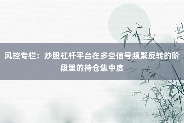 风控专栏：炒股杠杆平台在多空信号频繁反转的阶段里的持仓集中度