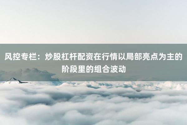 风控专栏：炒股杠杆配资在行情以局部亮点为主的阶段里的组合波动