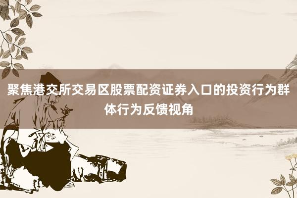 聚焦港交所交易区股票配资证券入口的投资行为群体行为反馈视角
