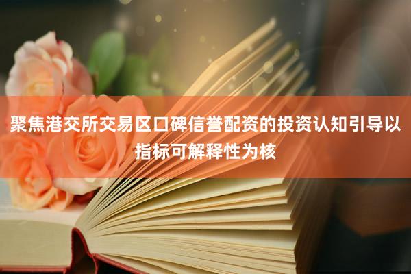 聚焦港交所交易区口碑信誉配资的投资认知引导以指标可解释性为核