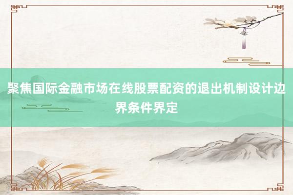 聚焦国际金融市场在线股票配资的退出机制设计边界条件界定