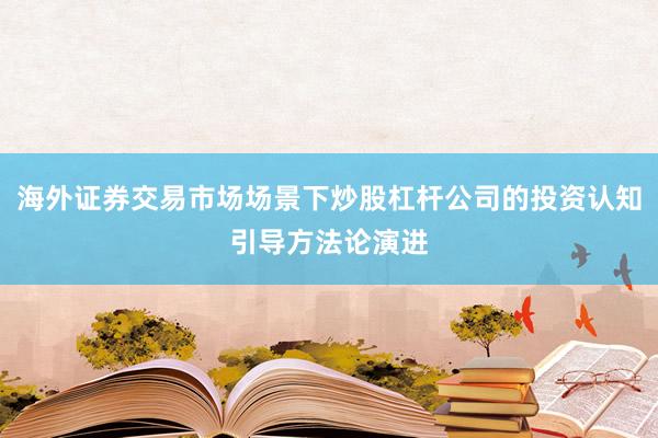 海外证券交易市场场景下炒股杠杆公司的投资认知引导方法论演进