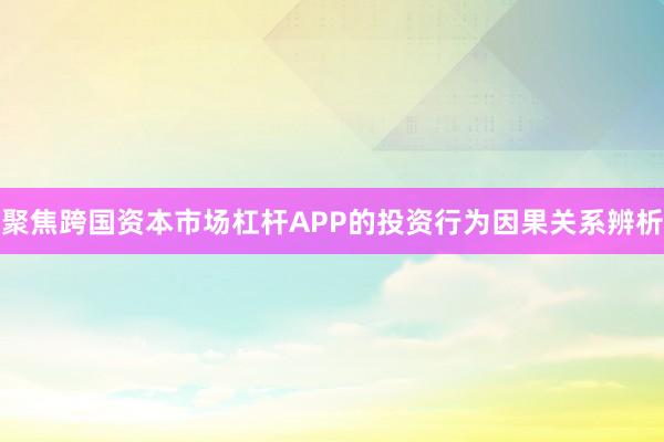 聚焦跨国资本市场杠杆APP的投资行为因果关系辨析
