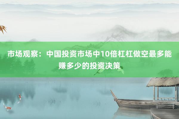 市场观察：中国投资市场中10倍杠杠做空最多能赚多少的投资决策