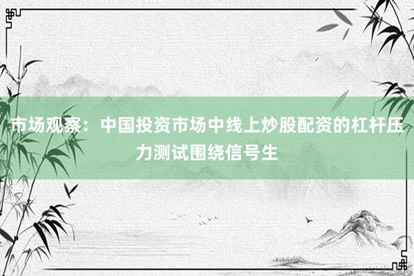 市场观察：中国投资市场中线上炒股配资的杠杆压力测试围绕信号生