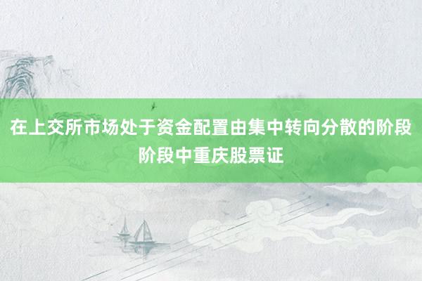 在上交所市场处于资金配置由集中转向分散的阶段阶段中重庆股票证