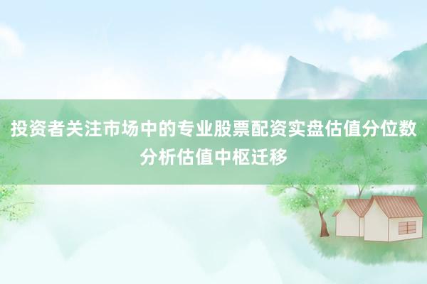 投资者关注市场中的专业股票配资实盘估值分位数分析估值中枢迁移