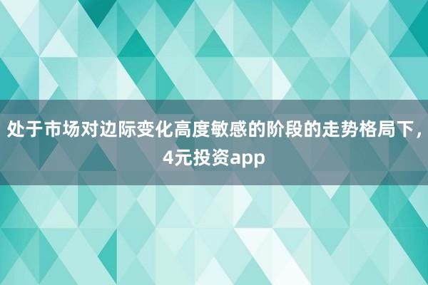 处于市场对边际变化高度敏感的阶段的走势格局下，4元投资app