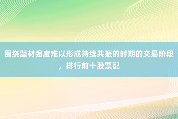 围绕题材强度难以形成持续共振的时期的交易阶段，排行前十股票配