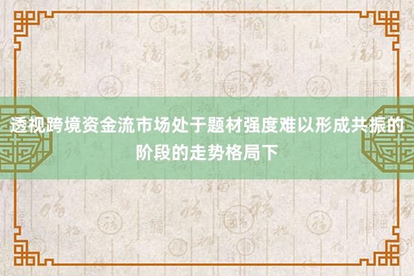 透视跨境资金流市场处于题材强度难以形成共振的阶段的走势格局下