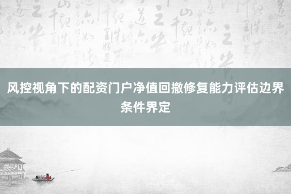 风控视角下的配资门户净值回撤修复能力评估边界条件界定