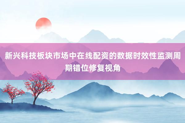 新兴科技板块市场中在线配资的数据时效性监测周期错位修复视角