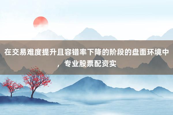 在交易难度提升且容错率下降的阶段的盘面环境中，专业股票配资实