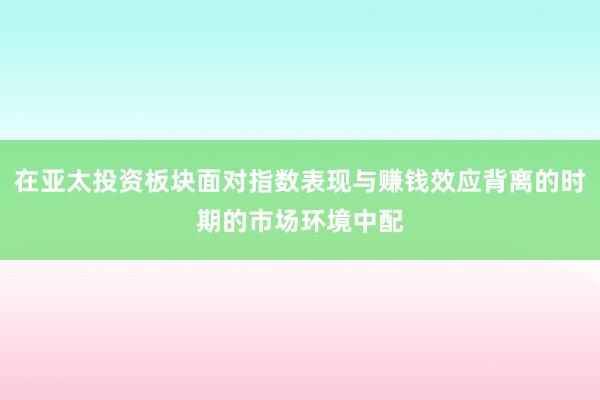 在亚太投资板块面对指数表现与赚钱效应背离的时期的市场环境中配