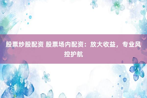 股票炒股配资 股票场内配资：放大收益，专业风控护航