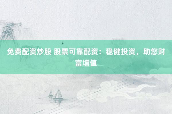 免费配资炒股 股票可靠配资：稳健投资，助您财富增值