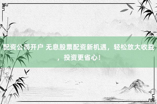 配资公司开户 无息股票配资新机遇，轻松放大收益，投资更省心！