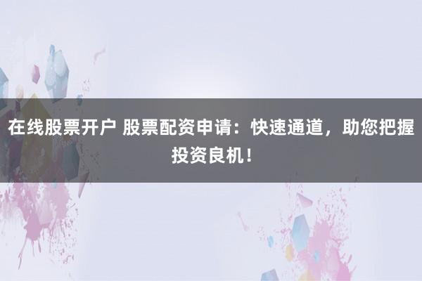 在线股票开户 股票配资申请：快速通道，助您把握投资良机！