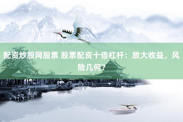 配资炒股网股票 股票配资十倍杠杆：放大收益，风险几何？
