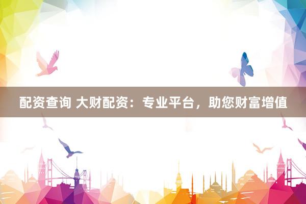 配资查询 大财配资：专业平台，助您财富增值