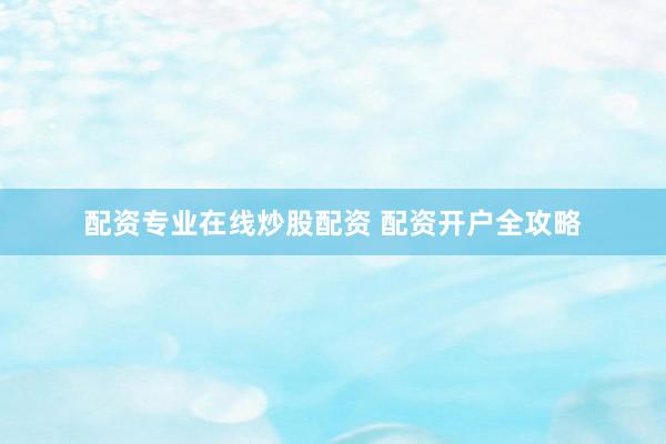配资专业在线炒股配资 配资开户全攻略