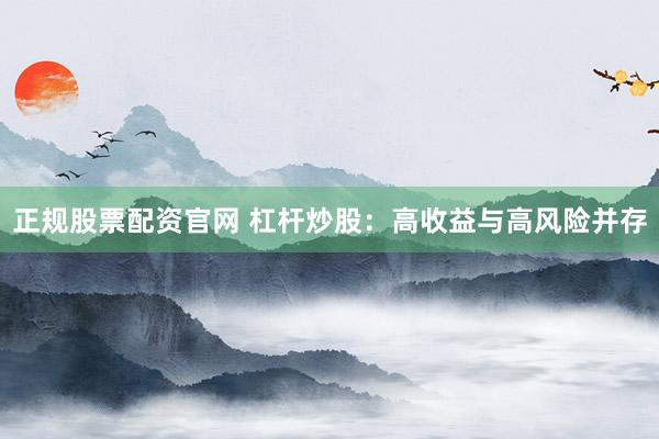 正规股票配资官网 杠杆炒股：高收益与高风险并存