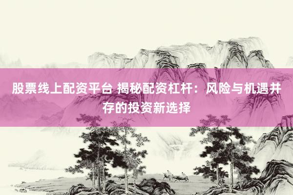 股票线上配资平台 揭秘配资杠杆：风险与机遇并存的投资新选择