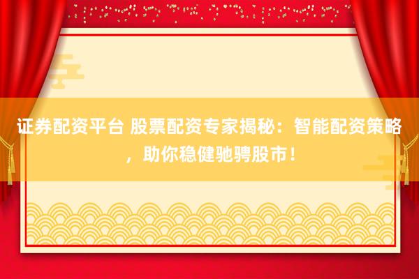 证券配资平台 股票配资专家揭秘：智能配资策略，助你稳健驰骋股市！