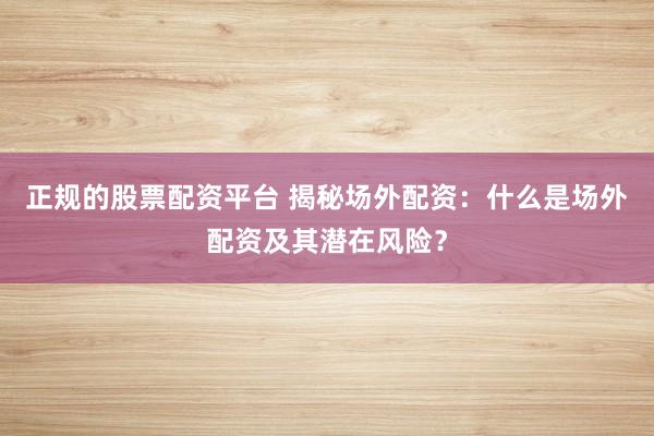 正规的股票配资平台 揭秘场外配资：什么是场外配资及其潜在风险？