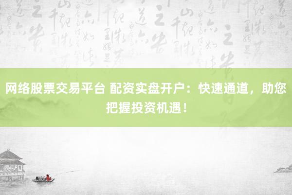 网络股票交易平台 配资实盘开户：快速通道，助您把握投资机遇！