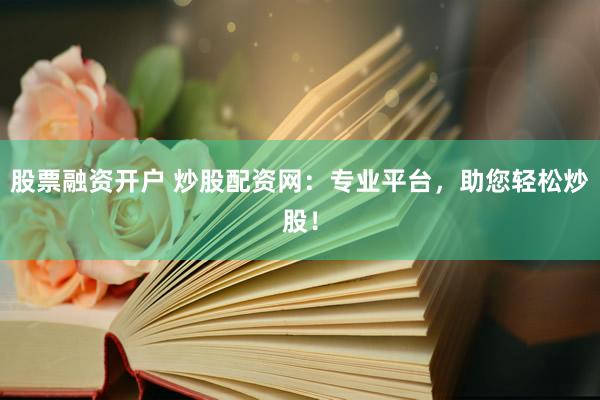 股票融资开户 炒股配资网：专业平台，助您轻松炒股！