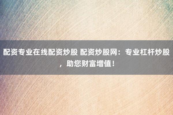 配资专业在线配资炒股 配资炒股网：专业杠杆炒股，助您财富增值！