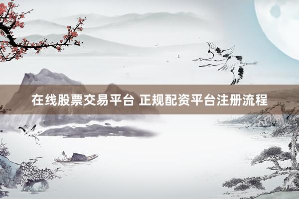 在线股票交易平台 正规配资平台注册流程