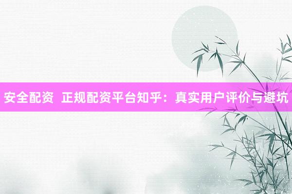 安全配资  正规配资平台知乎：真实用户评价与避坑
