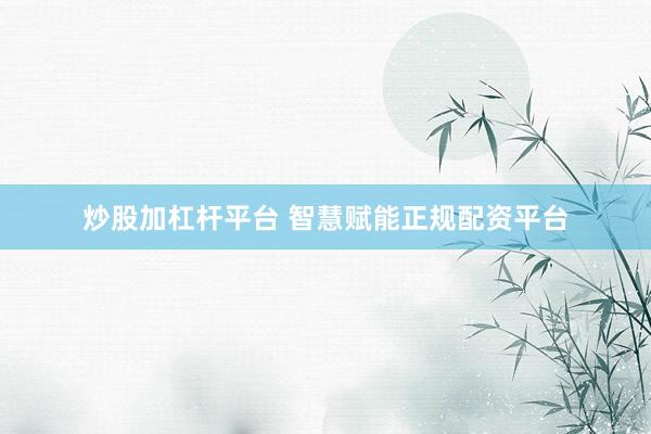 炒股加杠杆平台 智慧赋能正规配资平台
