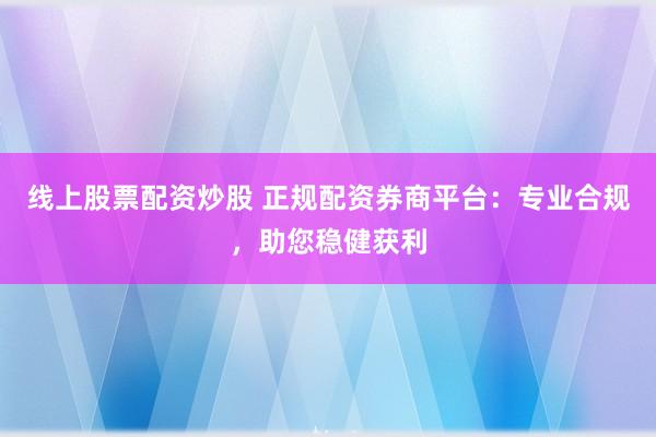 线上股票配资炒股 正规配资券商平台：专业合规，助您稳健获利