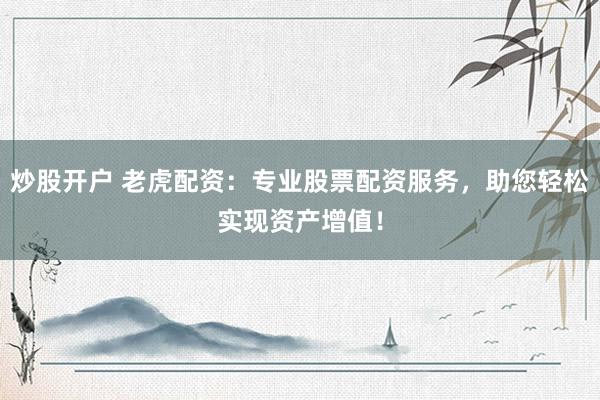 炒股开户 老虎配资：专业股票配资服务，助您轻松实现资产增值！