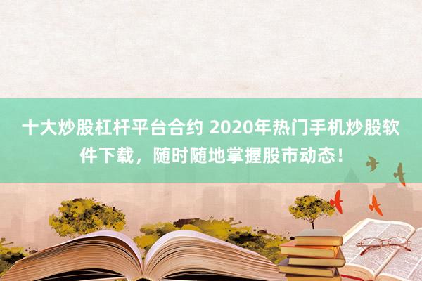 十大炒股杠杆平台合约 2020年热门手机炒股软件下载，随时随地掌握股市动态！