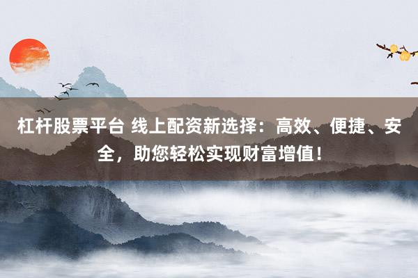 杠杆股票平台 线上配资新选择：高效、便捷、安全，助您轻松实现财富增值！