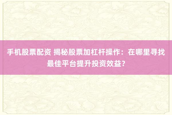 手机股票配资 揭秘股票加杠杆操作：在哪里寻找最佳平台提升投资效益？