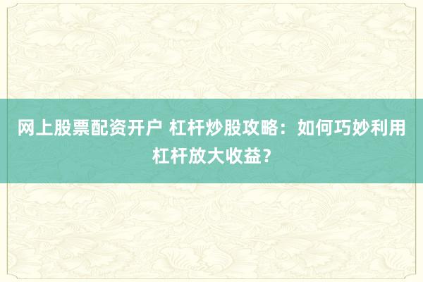 网上股票配资开户 杠杆炒股攻略：如何巧妙利用杠杆放大收益？