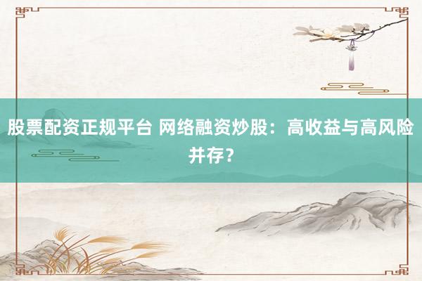 股票配资正规平台 网络融资炒股：高收益与高风险并存？