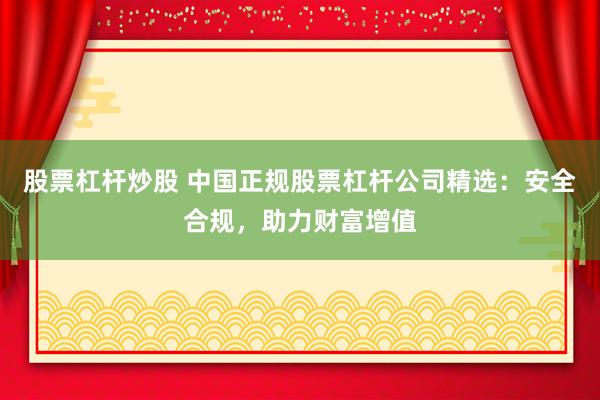 股票杠杆炒股 中国正规股票杠杆公司精选：安全合规，助力财富增值