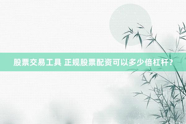 股票交易工具 正规股票配资可以多少倍杠杆？