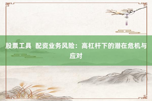 股票工具  配资业务风险：高杠杆下的潜在危机与应对